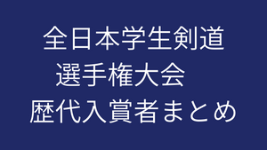 全日本学生剣道選手権大会　歴代入賞者まとめ